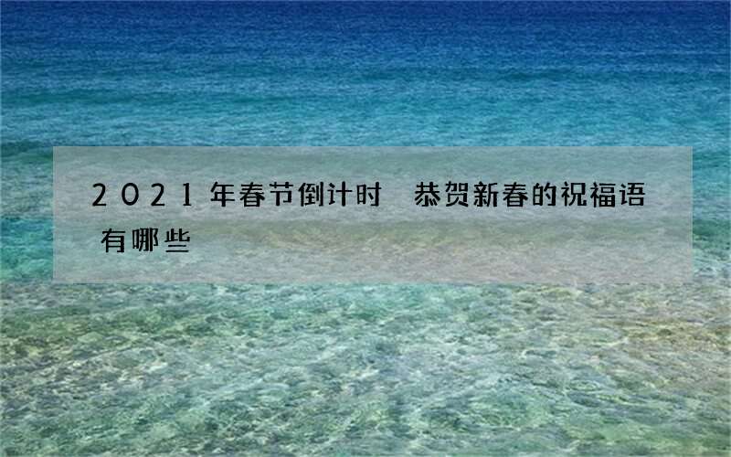 2021年春节倒计时 恭贺新春的祝福语有哪些